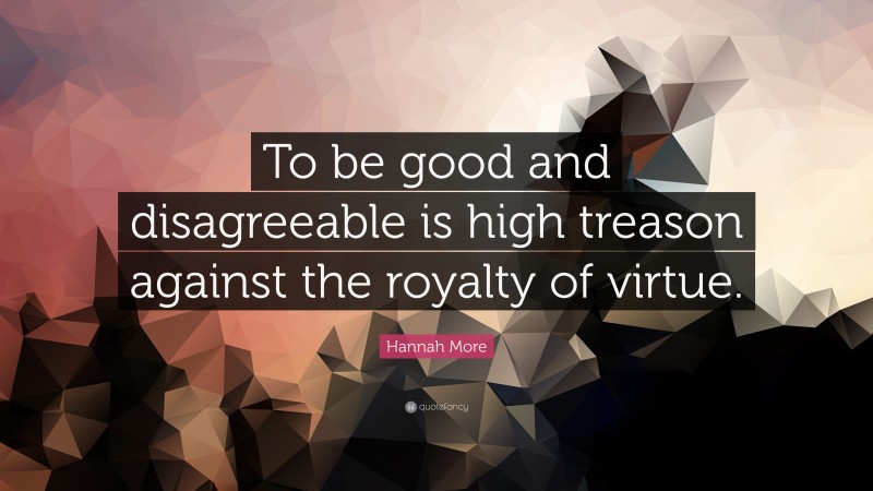 Hannah More Quote: “To be good and disagreeable is high treason against the royalty of virtue.”