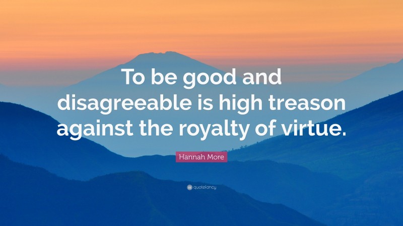 Hannah More Quote: “To be good and disagreeable is high treason against the royalty of virtue.”