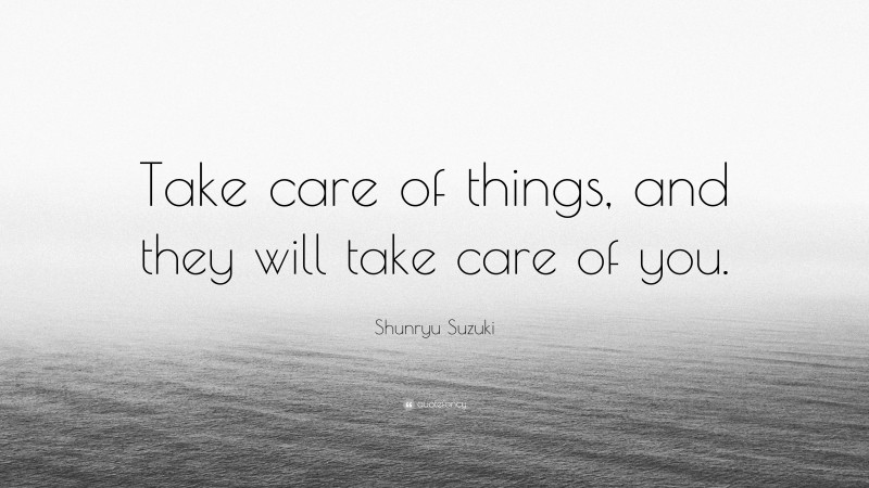 Shunryu Suzuki Quote: “Take care of things, and they will take care of you.”