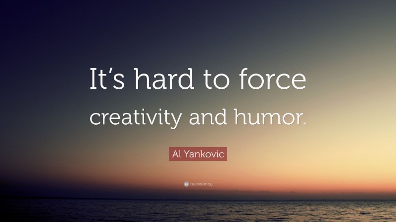 Al Yankovic Quote: “It’s hard to force creativity and humor.”