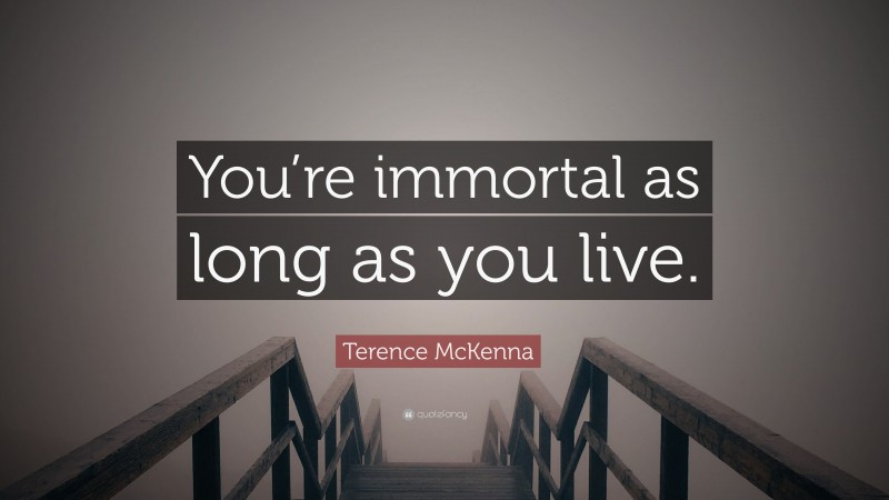 Terence McKenna Quote: “You’re immortal as long as you live.”