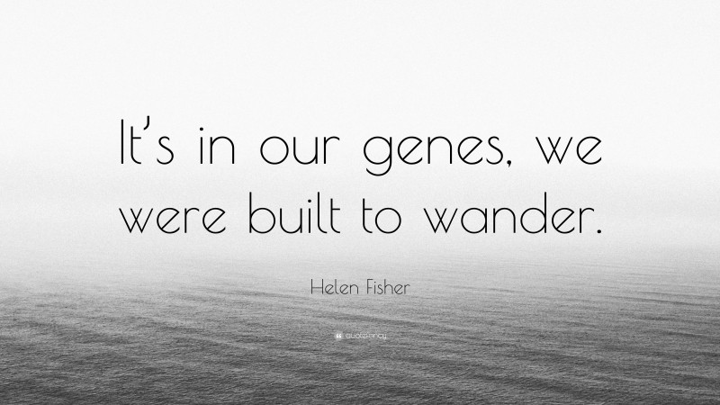 Helen Fisher Quote: “It’s in our genes, we were built to wander.”