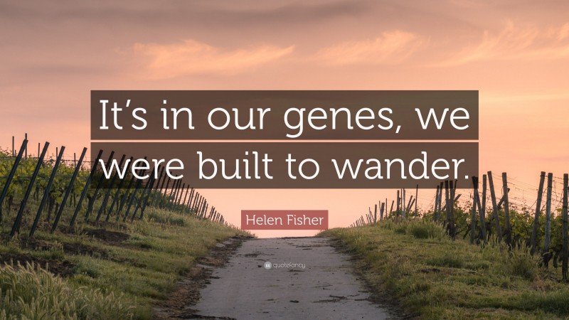 Helen Fisher Quote: “It’s in our genes, we were built to wander.”