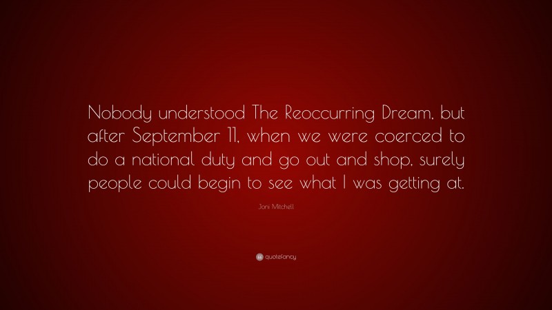 Joni Mitchell Quote: “Nobody understood The Reoccurring Dream, but after September 11, when we were coerced to do a national duty and go out and shop, surely people could begin to see what I was getting at.”