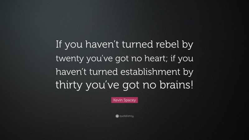 Kevin Spacey Quote: “If you haven’t turned rebel by twenty you’ve got no heart; if you haven’t turned establishment by thirty you’ve got no brains!”