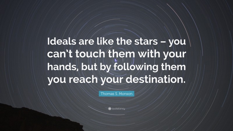 Thomas S. Monson Quote: “Ideals are like the stars – you can’t touch them with your hands, but by following them you reach your destination.”
