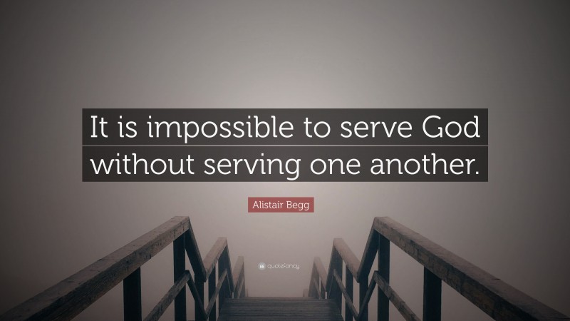 Alistair Begg Quote: “It is impossible to serve God without serving one another.”