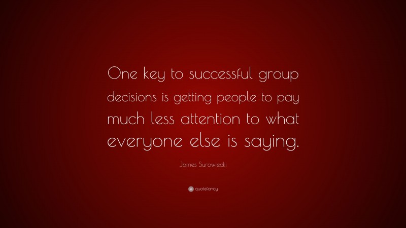 James Surowiecki Quote: “One key to successful group decisions is getting people to pay much less attention to what everyone else is saying.”