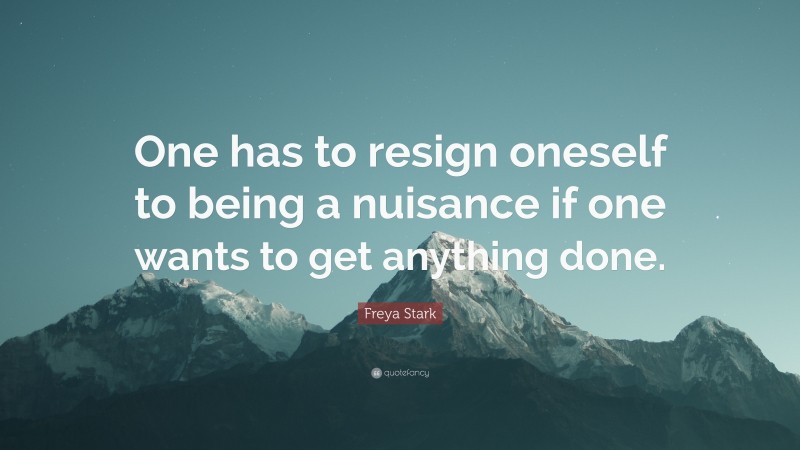 Freya Stark Quote: “One has to resign oneself to being a nuisance if one wants to get anything done.”