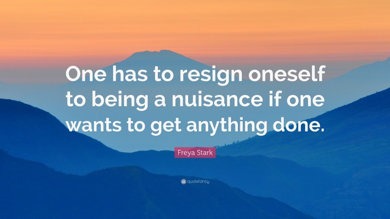 Freya Stark Quote: “One has to resign oneself to being a nuisance if one wants to get anything done.”