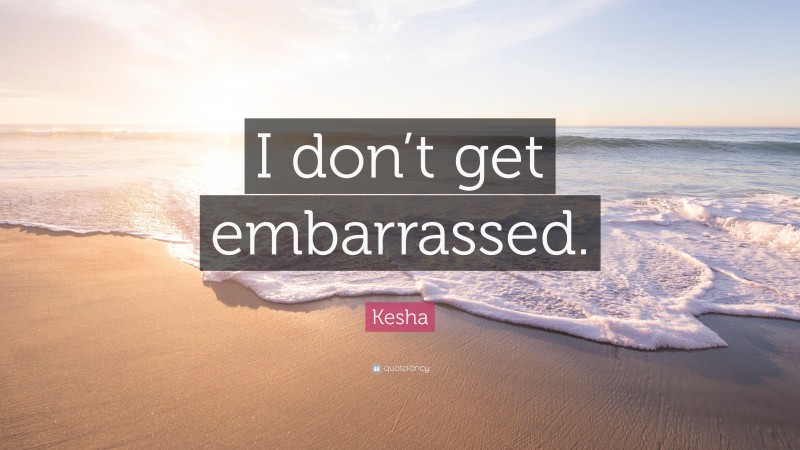 Kesha Quote: “I don’t get embarrassed.”
