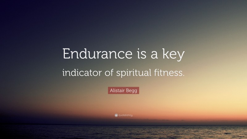 Alistair Begg Quote: “Endurance is a key indicator of spiritual fitness.”