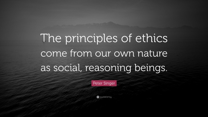 Peter Singer Quote: “The principles of ethics come from our own nature as social, reasoning beings.”