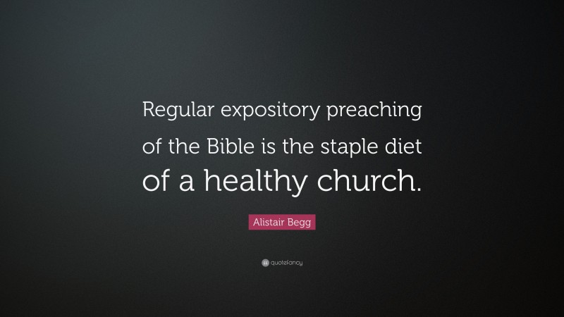Alistair Begg Quote: “Regular expository preaching of the Bible is the staple diet of a healthy church.”
