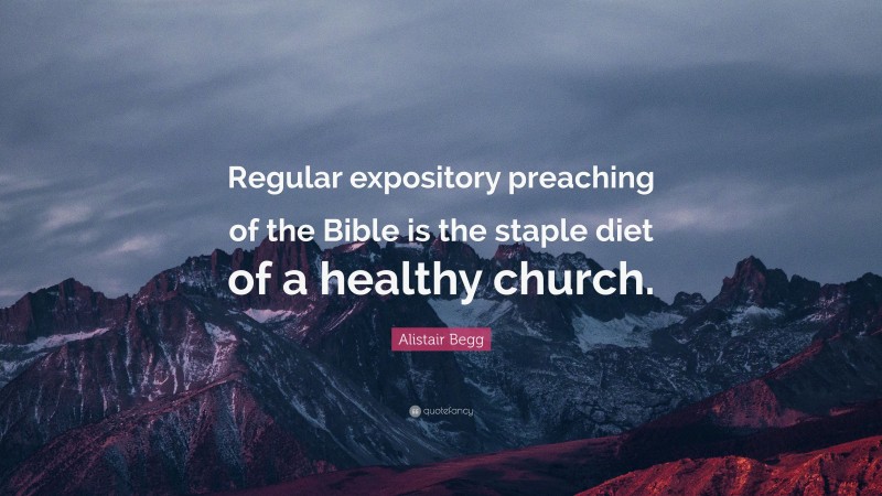 Alistair Begg Quote: “Regular expository preaching of the Bible is the staple diet of a healthy church.”