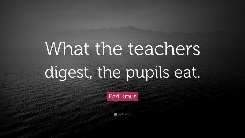 Karl Kraus Quote: “What the teachers digest, the pupils eat.”