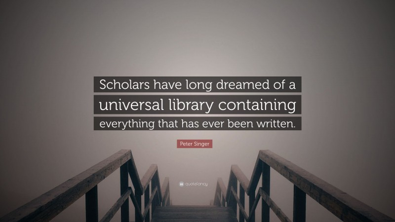 Peter Singer Quote: “Scholars have long dreamed of a universal library containing everything that has ever been written.”