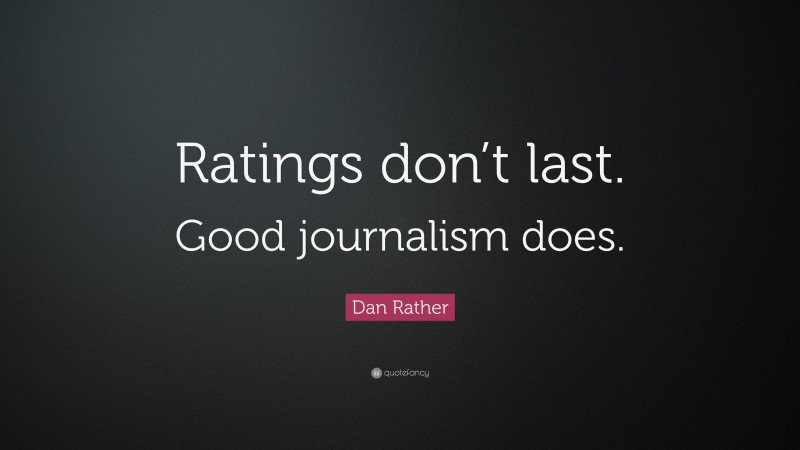 Dan Rather Quote: “Ratings don’t last. Good journalism does.”