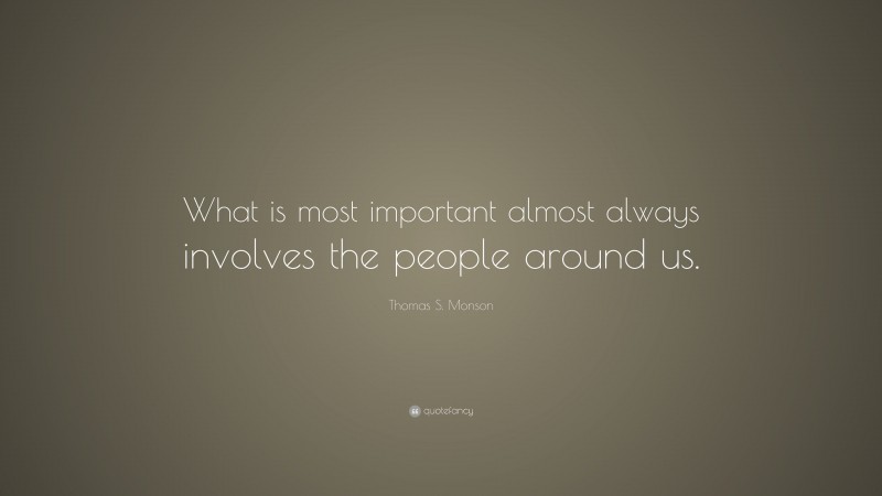 Thomas S. Monson Quote: “What is most important almost always involves the people around us.”