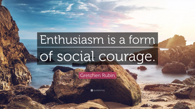Gretchen Rubin Quote: “Enthusiasm is a form of social courage.”