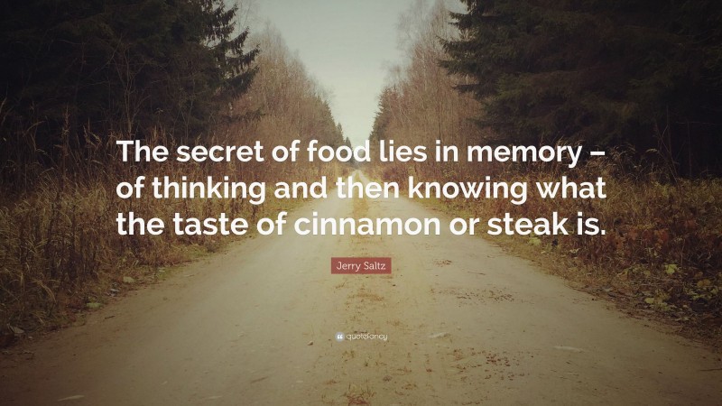 Jerry Saltz Quote: “The secret of food lies in memory – of thinking and then knowing what the taste of cinnamon or steak is.”