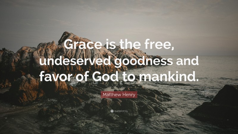 Matthew Henry Quote: “Grace is the free, undeserved goodness and favor of God to mankind.”