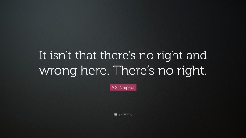 V.S. Naipaul Quote: “It isn’t that there’s no right and wrong here. There’s no right.”