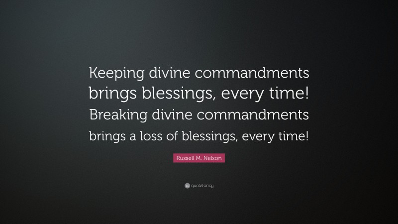 Russell M. Nelson Quote: “Keeping divine commandments brings blessings, every time! Breaking divine commandments brings a loss of blessings, every time!”