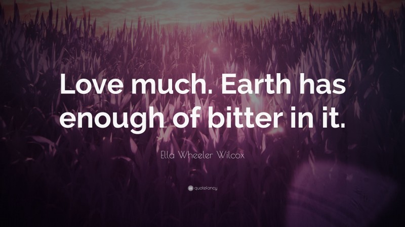 Ella Wheeler Wilcox Quote: “Love much. Earth has enough of bitter in it.”