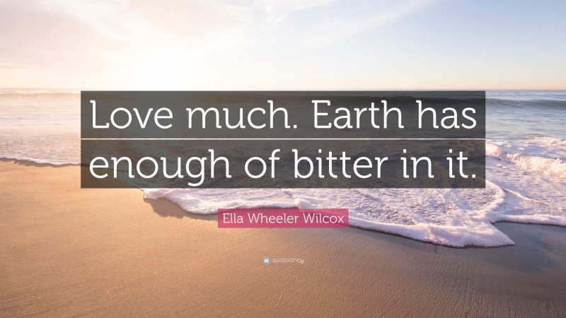 Ella Wheeler Wilcox Quote: “Love much. Earth has enough of bitter in it.”