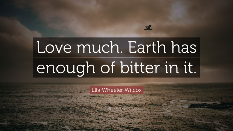 Ella Wheeler Wilcox Quote: “Love much. Earth has enough of bitter in it.”