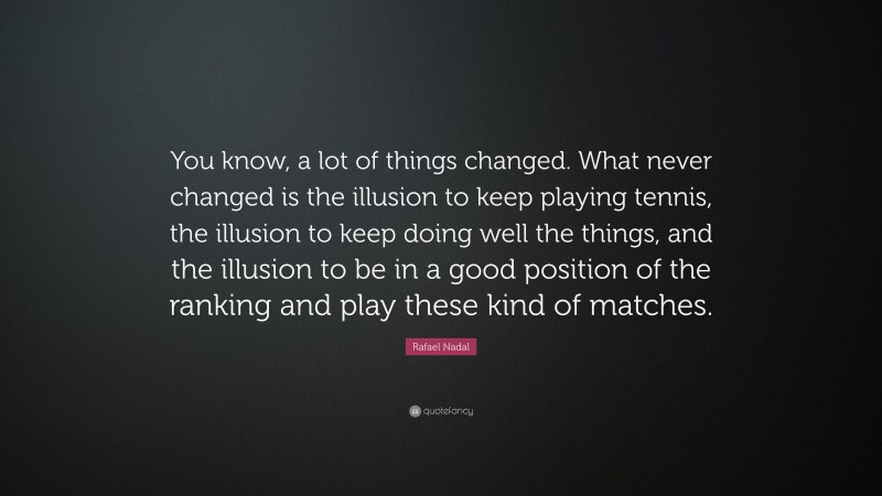 Rafael Nadal Quote: “You know, a lot of things changed. What never changed is the illusion to keep playing tennis, the illusion to keep doing well the things, and the illusion to be in a good position of the ranking and play these kind of matches.”