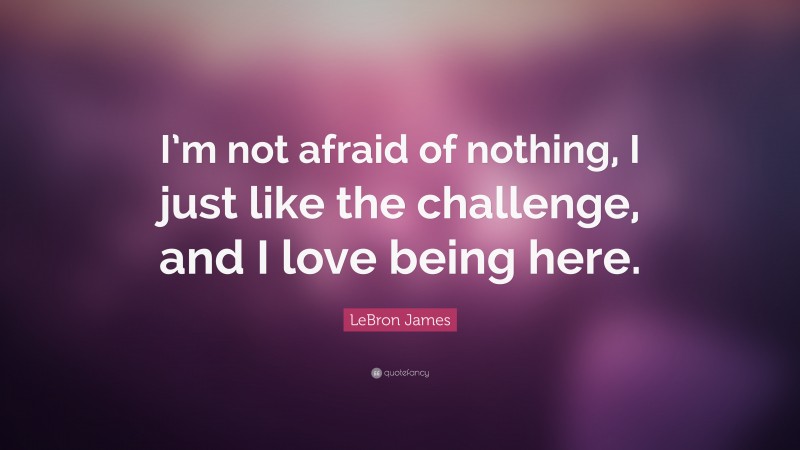 LeBron James Quote: “I’m not afraid of nothing, I just like the challenge, and I love being here.”