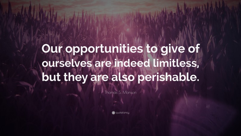 Thomas S. Monson Quote: “Our opportunities to give of ourselves are indeed limitless, but they are also perishable.”