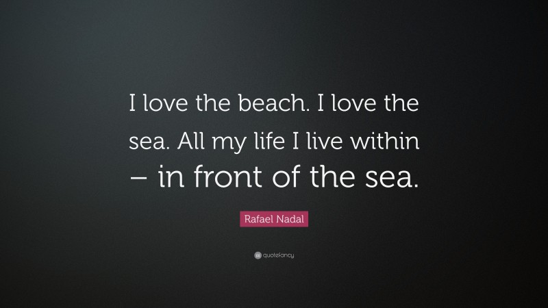Rafael Nadal Quote: “I love the beach. I love the sea. All my life I live within – in front of the sea.”