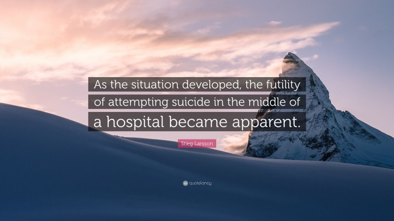 Stieg Larsson Quote: “As the situation developed, the futility of attempting suicide in the middle of a hospital became apparent.”
