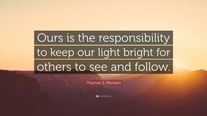 Thomas S. Monson Quote: “Ours is the responsibility to keep our light bright for others to see and follow.”