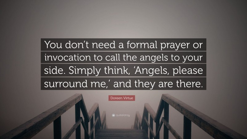 Doreen Virtue Quote: “You don’t need a formal prayer or invocation to call the angels to your side. Simply think, ‘Angels, please surround me,’ and they are there.”
