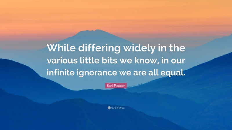 Karl Popper Quote: “While differing widely in the various little bits we know, in our infinite ignorance we are all equal.”