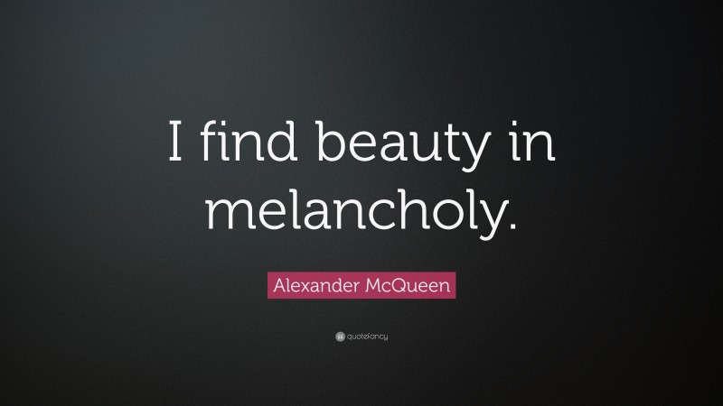 Alexander McQueen Quote: “I find beauty in melancholy.”