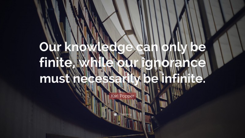 Karl Popper Quote: “Our knowledge can only be finite, while our ignorance must necessarily be infinite.”