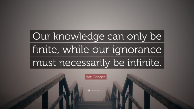 Karl Popper Quote: “Our knowledge can only be finite, while our ignorance must necessarily be infinite.”