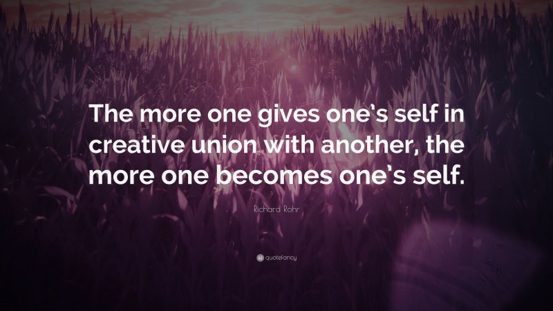Richard Rohr Quote: “The more one gives one’s self in creative union with another, the more one becomes one’s self.”