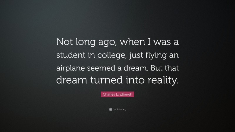 Charles Lindbergh Quote: “Not long ago, when I was a student in college, just flying an airplane seemed a dream. But that dream turned into reality.”