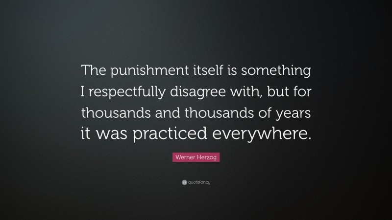 Werner Herzog Quote: “The punishment itself is something I respectfully disagree with, but for thousands and thousands of years it was practiced everywhere.”