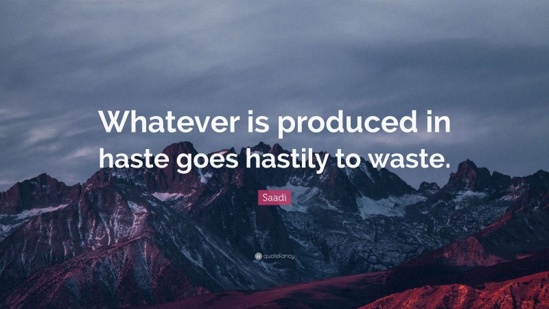 Saadi Quote: “Whatever is produced in haste goes hastily to waste.”