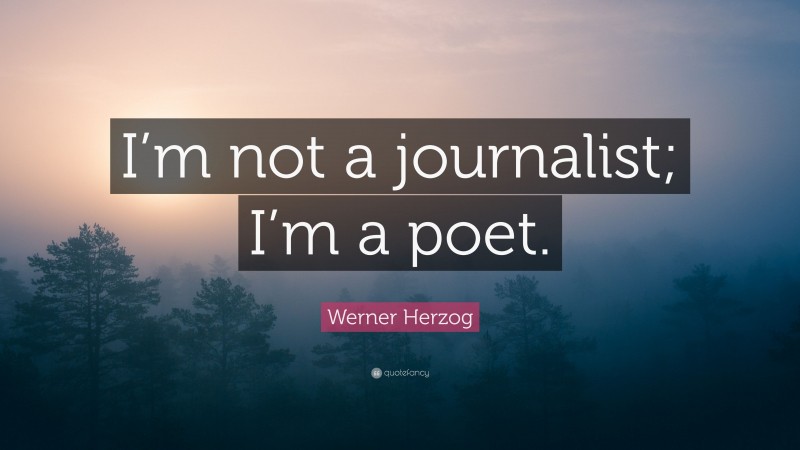 Werner Herzog Quote: “I’m not a journalist; I’m a poet.”