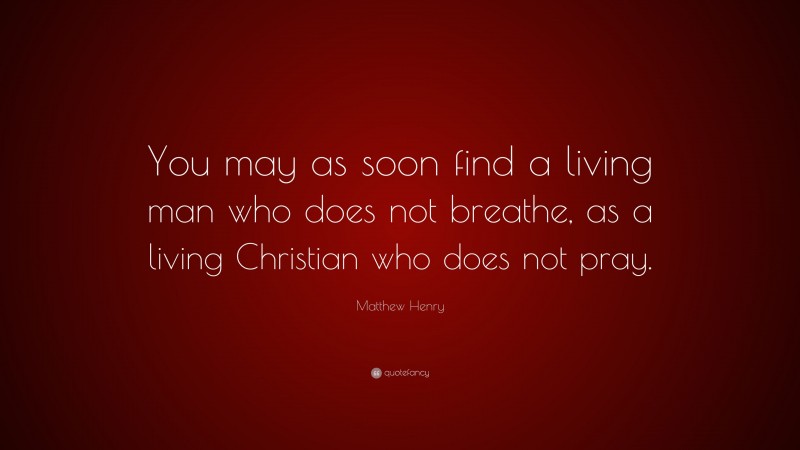 Matthew Henry Quote: “You may as soon find a living man who does not breathe, as a living Christian who does not pray.”