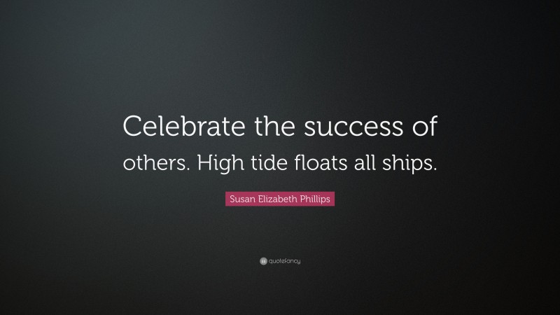 Susan Elizabeth Phillips Quote: “Celebrate the success of others. High tide floats all ships.”
