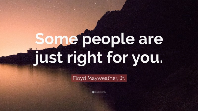 Floyd Mayweather, Jr. Quote: “Some people are just right for you.”